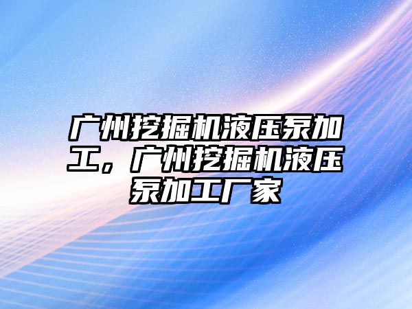 廣州挖掘機液壓泵加工，廣州挖掘機液壓泵加工廠家