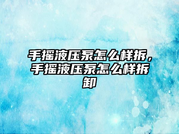 手搖液壓泵怎么樣拆，手搖液壓泵怎么樣拆卸