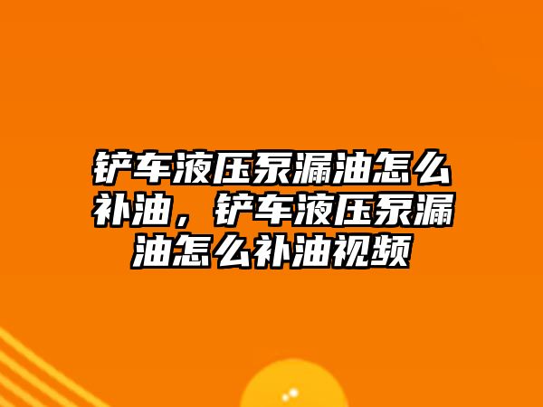 鏟車液壓泵漏油怎么補油，鏟車液壓泵漏油怎么補油視頻