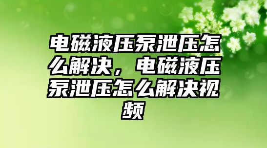 電磁液壓泵泄壓怎么解決，電磁液壓泵泄壓怎么解決視頻