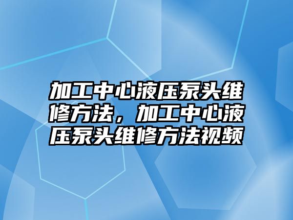 加工中心液壓泵頭維修方法，加工中心液壓泵頭維修方法視頻