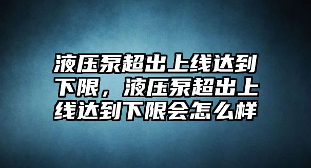 液壓泵超出上線達(dá)到下限，液壓泵超出上線達(dá)到下限會怎么樣