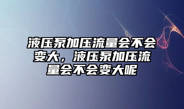 液壓泵加壓流量會(huì)不會(huì)變大，液壓泵加壓流量會(huì)不會(huì)變大呢