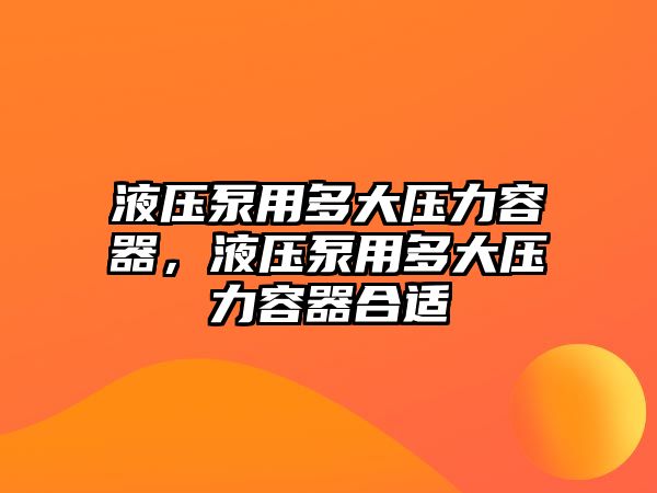 液壓泵用多大壓力容器，液壓泵用多大壓力容器合適