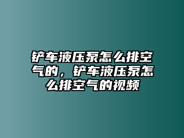 鏟車液壓泵怎么排空氣的，鏟車液壓泵怎么排空氣的視頻