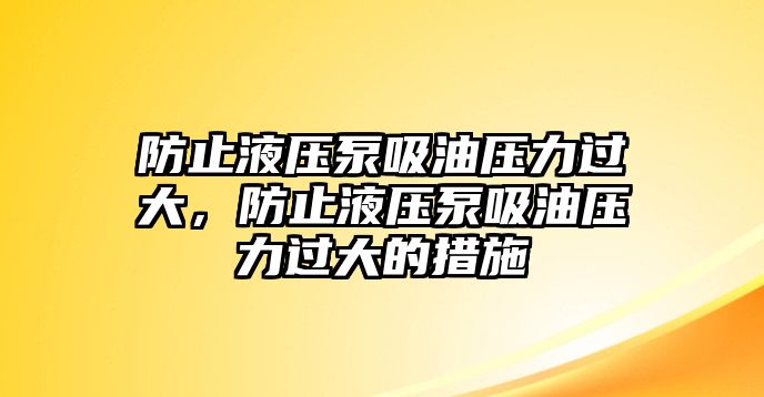 防止液壓泵吸油壓力過大，防止液壓泵吸油壓力過大的措施