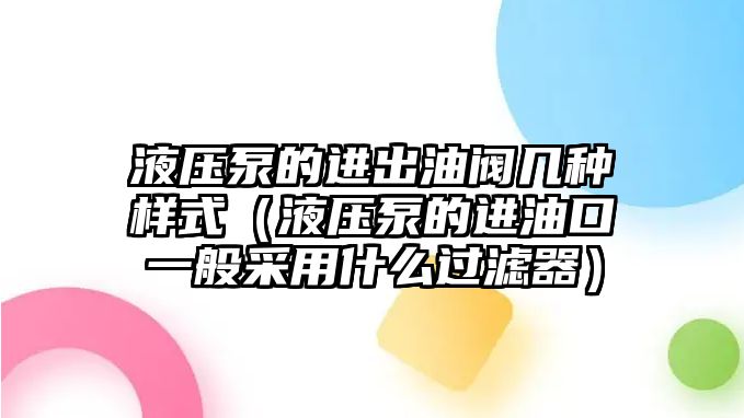 液壓泵的進(jìn)出油閥幾種樣式（液壓泵的進(jìn)油口一般采用什么過濾器）