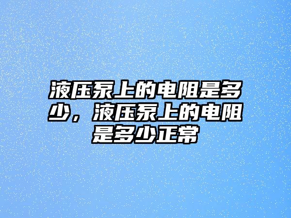 液壓泵上的電阻是多少，液壓泵上的電阻是多少正常