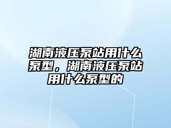 湖南液壓泵站用什么泵型，湖南液壓泵站用什么泵型的