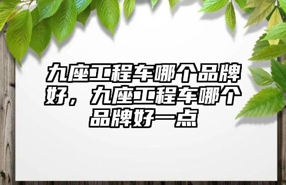 九座工程車哪個(gè)品牌好，九座工程車哪個(gè)品牌好一點(diǎn)