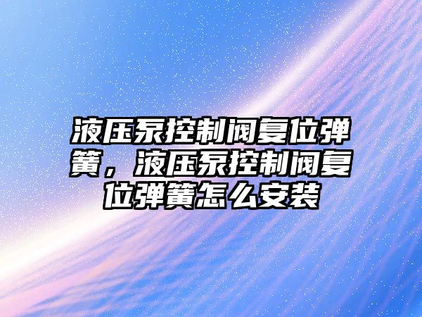 液壓泵控制閥復(fù)位彈簧，液壓泵控制閥復(fù)位彈簧怎么安裝