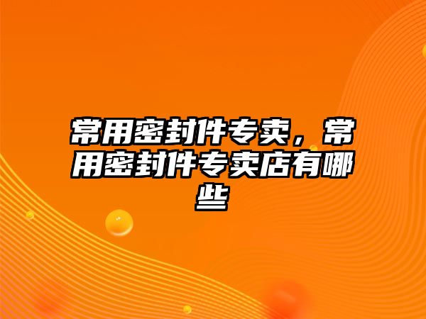 常用密封件專賣，常用密封件專賣店有哪些