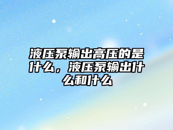 液壓泵輸出高壓的是什么，液壓泵輸出什么和什么