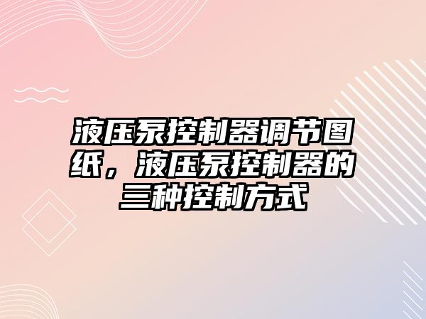 液壓泵控制器調(diào)節(jié)圖紙，液壓泵控制器的三種控制方式