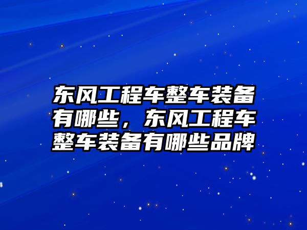 東風工程車整車裝備有哪些，東風工程車整車裝備有哪些品牌