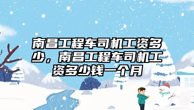 南昌工程車司機(jī)工資多少，南昌工程車司機(jī)工資多少錢(qián)一個(gè)月