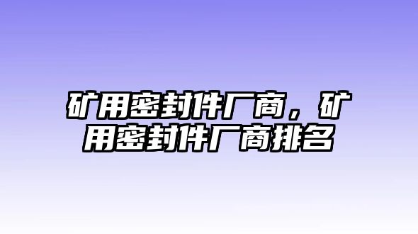 礦用密封件廠商，礦用密封件廠商排名