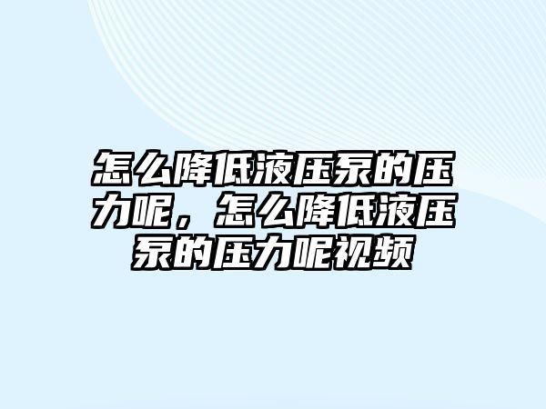 怎么降低液壓泵的壓力呢，怎么降低液壓泵的壓力呢視頻