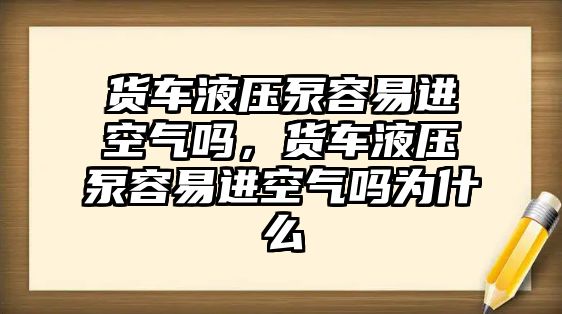 貨車液壓泵容易進(jìn)空氣嗎，貨車液壓泵容易進(jìn)空氣嗎為什么