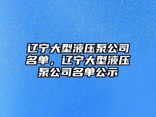 遼寧大型液壓泵公司名單，遼寧大型液壓泵公司名單公示