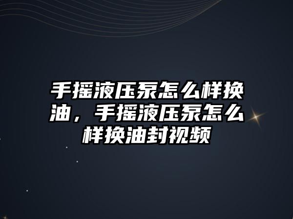 手搖液壓泵怎么樣換油，手搖液壓泵怎么樣換油封視頻