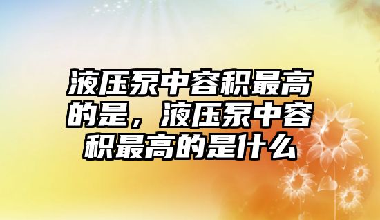 液壓泵中容積最高的是，液壓泵中容積最高的是什么