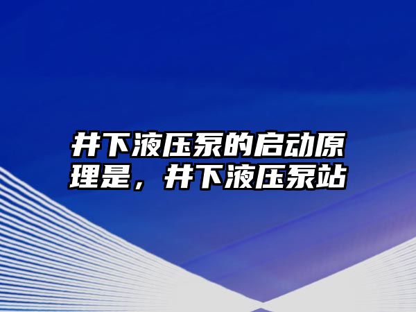 井下液壓泵的啟動原理是，井下液壓泵站