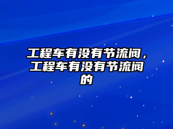 工程車有沒(méi)有節(jié)流閥，工程車有沒(méi)有節(jié)流閥的