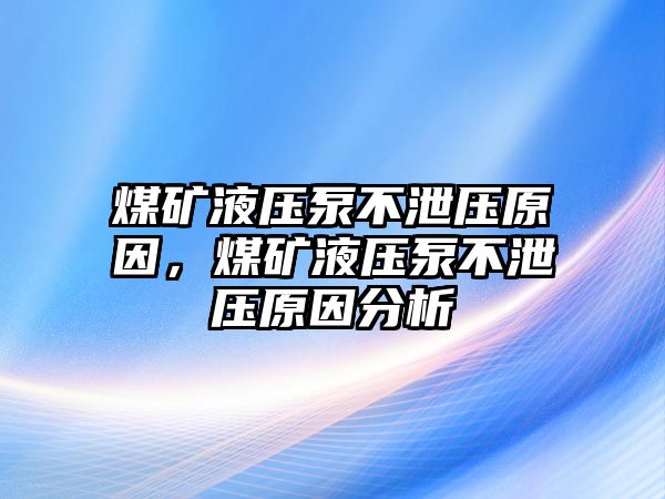 煤礦液壓泵不泄壓原因，煤礦液壓泵不泄壓原因分析