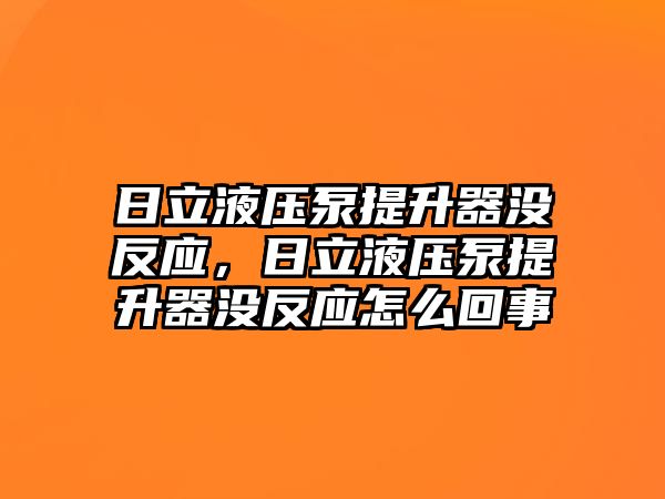 日立液壓泵提升器沒反應(yīng)，日立液壓泵提升器沒反應(yīng)怎么回事