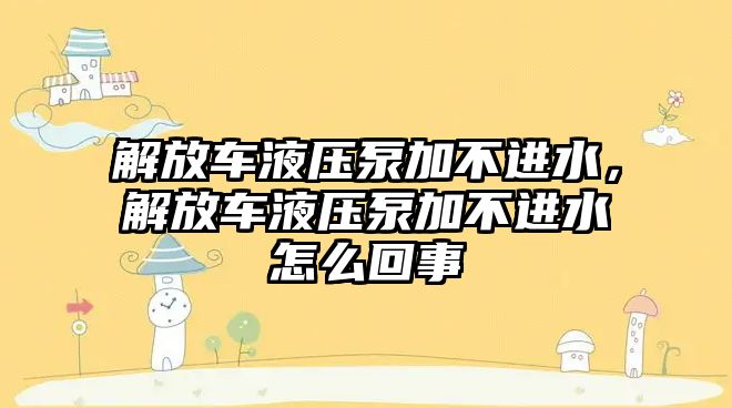 解放車液壓泵加不進(jìn)水，解放車液壓泵加不進(jìn)水怎么回事