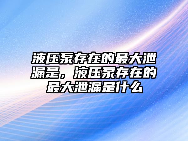 液壓泵存在的最大泄漏是，液壓泵存在的最大泄漏是什么