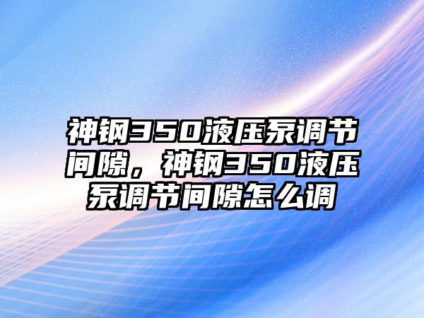 神鋼350液壓泵調(diào)節(jié)間隙，神鋼350液壓泵調(diào)節(jié)間隙怎么調(diào)