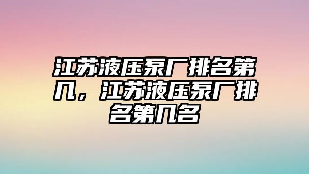 江蘇液壓泵廠排名第幾，江蘇液壓泵廠排名第幾名