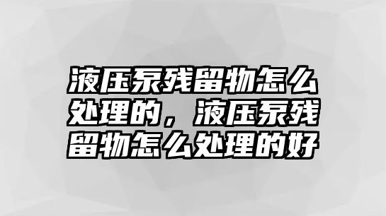 液壓泵殘留物怎么處理的，液壓泵殘留物怎么處理的好