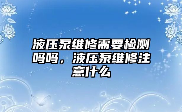 液壓泵維修需要檢測(cè)嗎嗎，液壓泵維修注意什么