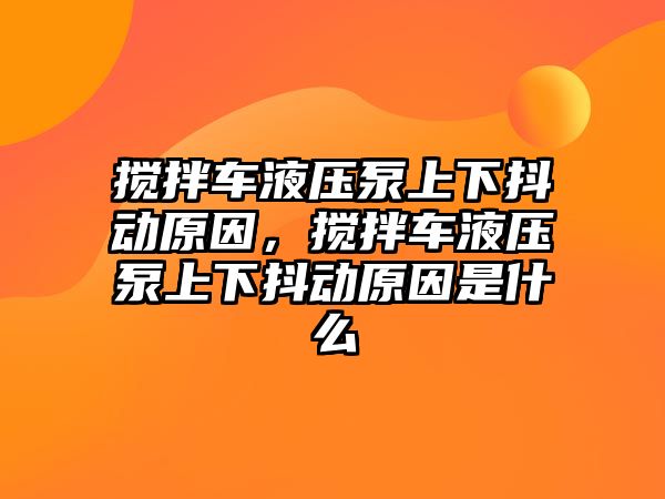 攪拌車液壓泵上下抖動原因，攪拌車液壓泵上下抖動原因是什么