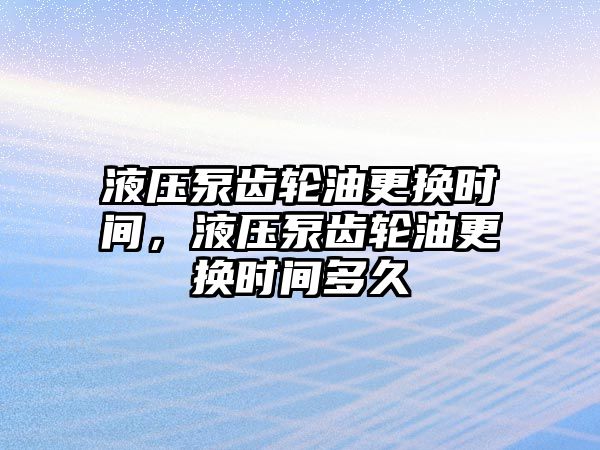 液壓泵齒輪油更換時(shí)間，液壓泵齒輪油更換時(shí)間多久