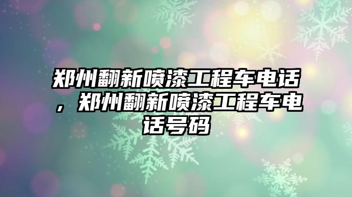 鄭州翻新噴漆工程車電話，鄭州翻新噴漆工程車電話號(hào)碼