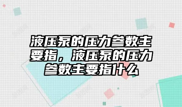 液壓泵的壓力參數(shù)主要指，液壓泵的壓力參數(shù)主要指什么