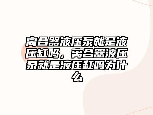 離合器液壓泵就是液壓缸嗎，離合器液壓泵就是液壓缸嗎為什么