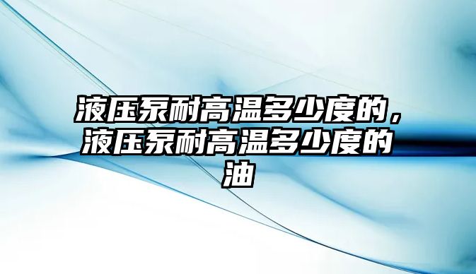 液壓泵耐高溫多少度的，液壓泵耐高溫多少度的油