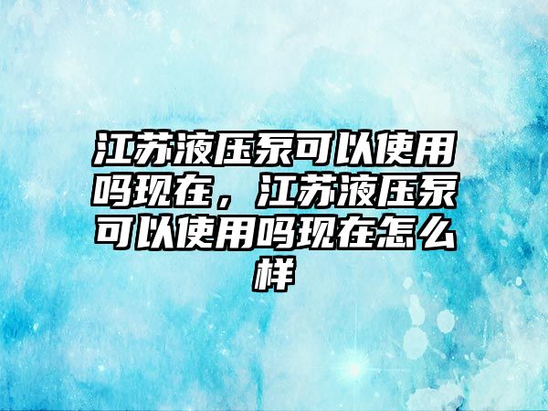 江蘇液壓泵可以使用嗎現(xiàn)在，江蘇液壓泵可以使用嗎現(xiàn)在怎么樣