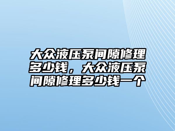 大眾液壓泵間隙修理多少錢，大眾液壓泵間隙修理多少錢一個(gè)