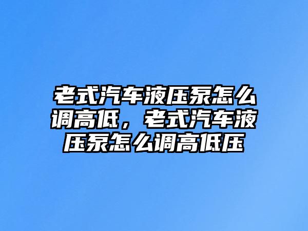 老式汽車液壓泵怎么調高低，老式汽車液壓泵怎么調高低壓