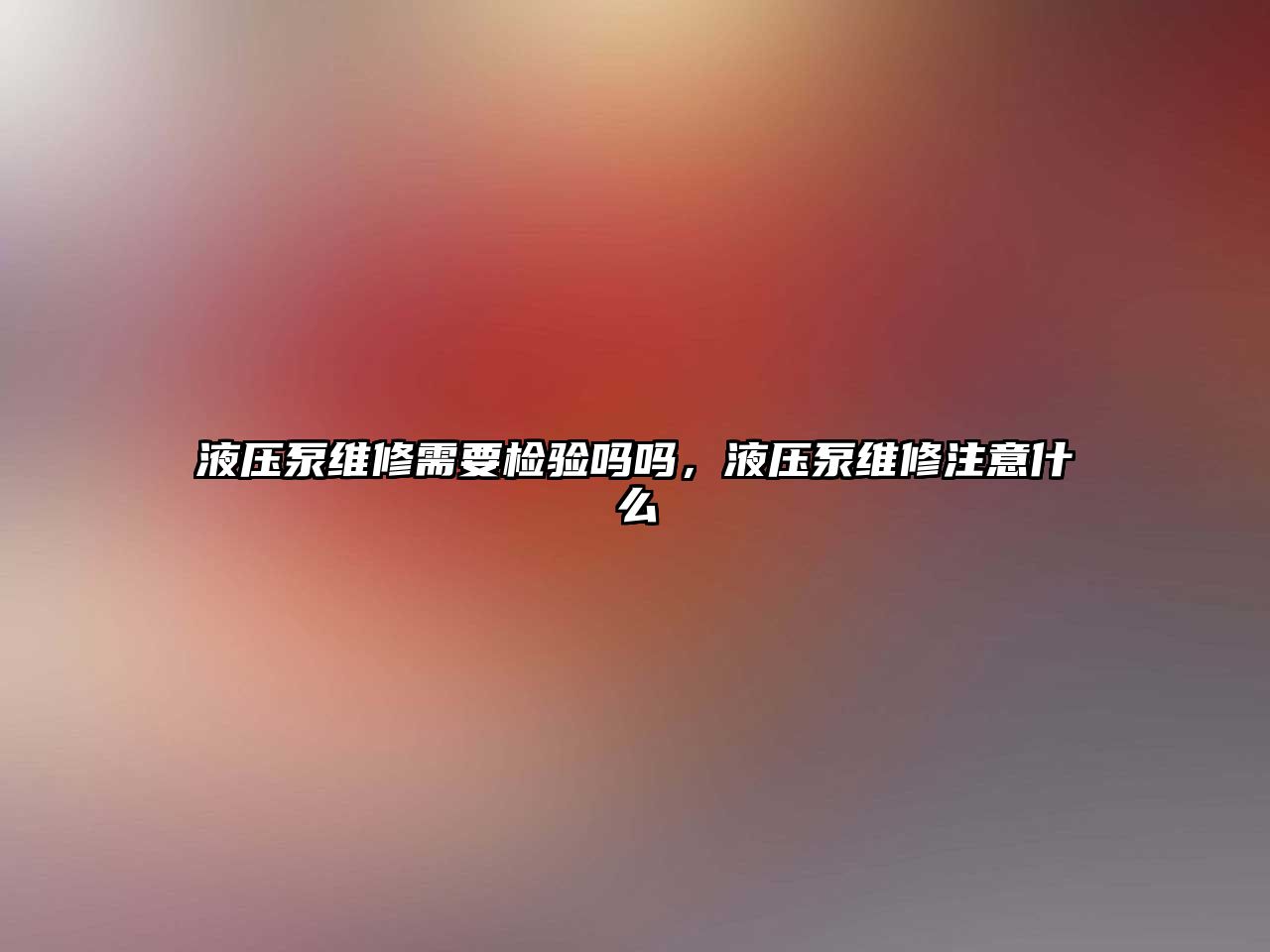 液壓泵維修需要檢驗(yàn)嗎嗎，液壓泵維修注意什么