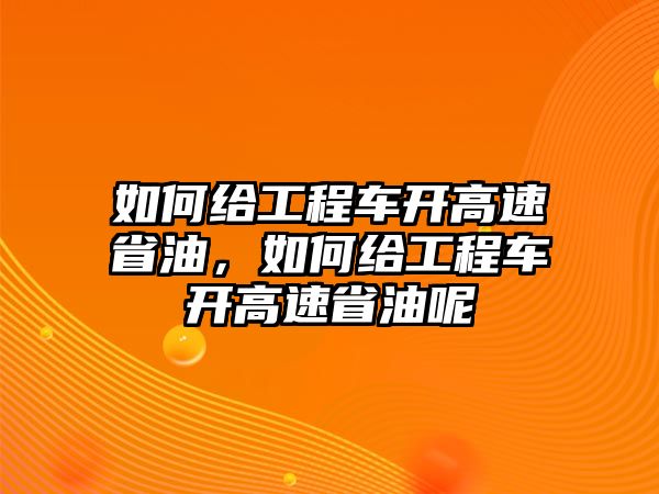 如何給工程車開高速省油，如何給工程車開高速省油呢