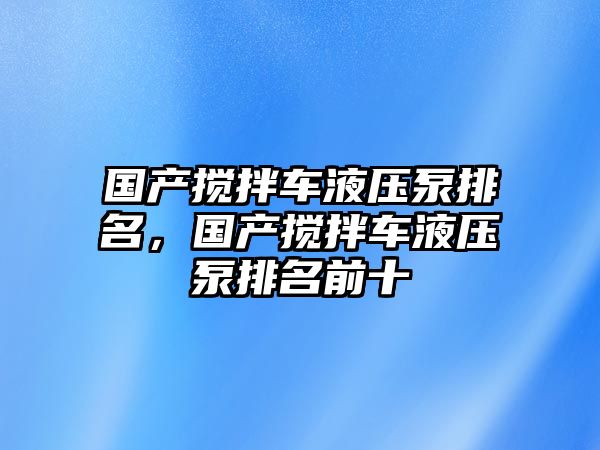 國產(chǎn)攪拌車液壓泵排名，國產(chǎn)攪拌車液壓泵排名前十