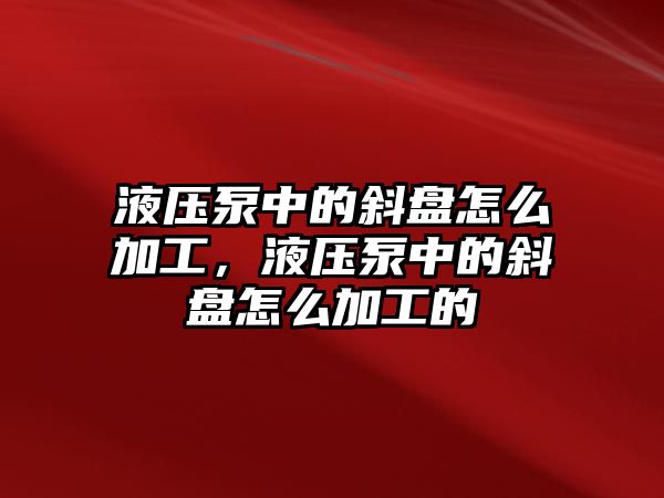 液壓泵中的斜盤怎么加工，液壓泵中的斜盤怎么加工的