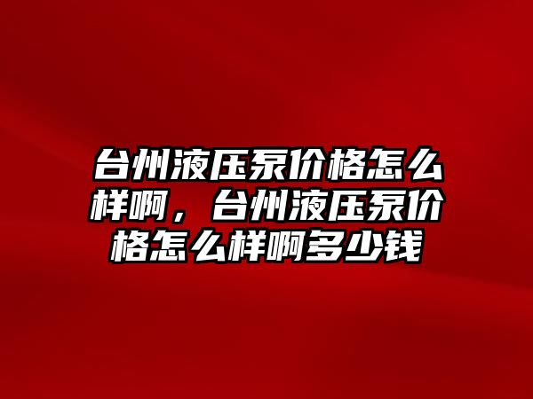 臺州液壓泵價格怎么樣啊，臺州液壓泵價格怎么樣啊多少錢